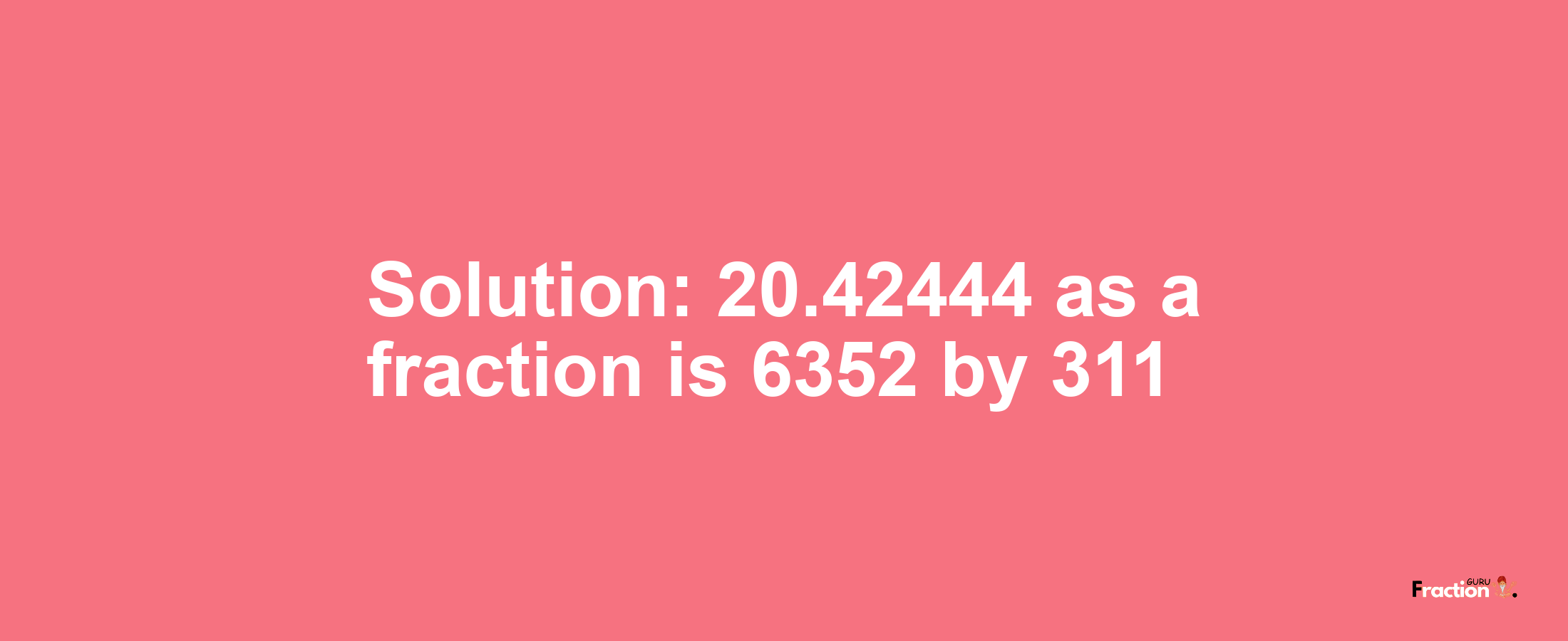 Solution:20.42444 as a fraction is 6352/311